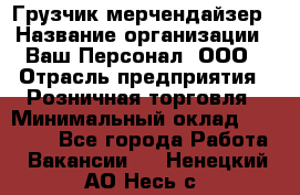 Грузчик-мерчендайзер › Название организации ­ Ваш Персонал, ООО › Отрасль предприятия ­ Розничная торговля › Минимальный оклад ­ 12 000 - Все города Работа » Вакансии   . Ненецкий АО,Несь с.